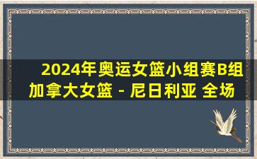 2024年奥运女篮小组赛B组 加拿大女篮 - 尼日利亚 全场录像